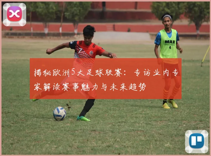 揭秘欧洲5大足球联赛：专访业内专家解读赛事魅力与未来趋势