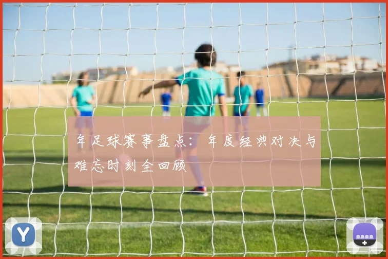 年足球赛事盘点:年度经典对决与难忘时刻全回顾