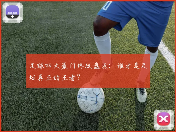 足球四大豪门终极盘点：谁才是足坛真正的王者？