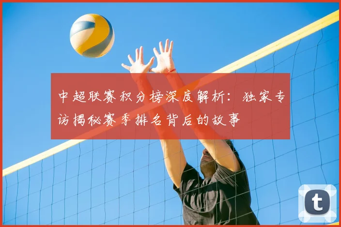中超联赛积分榜深度解析：独家专访揭秘赛季排名背后的故事