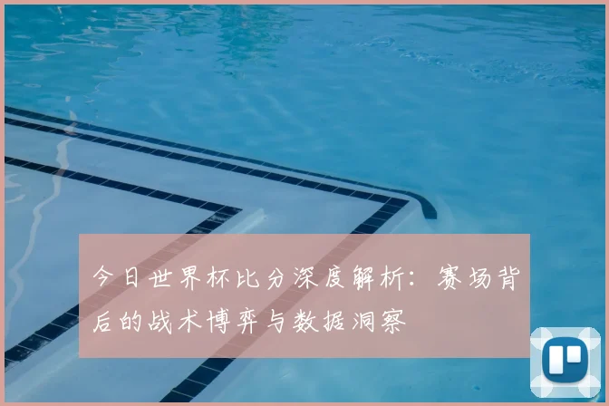 今日世界杯比分深度解析:赛场背后的战术博弈与数据洞察