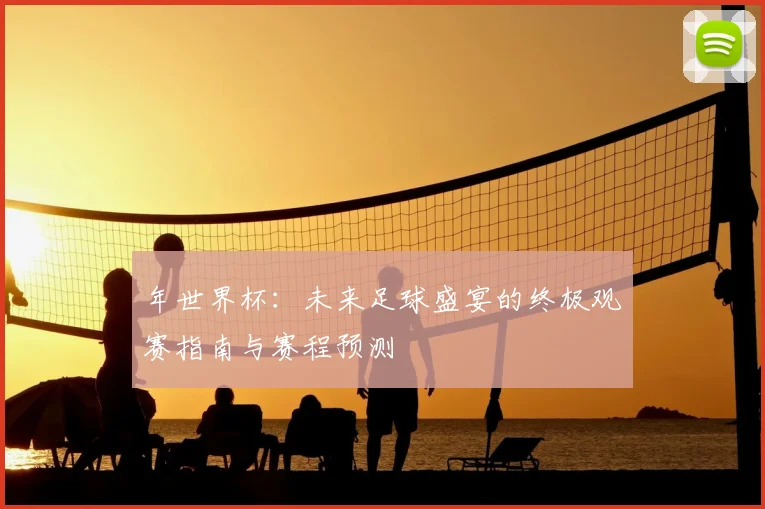 年世界杯：未来足球盛宴的终极观赛指南与赛程预测