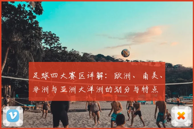 足球四大赛区详解:欧洲、南美、非洲与亚洲大洋洲的划分与特点