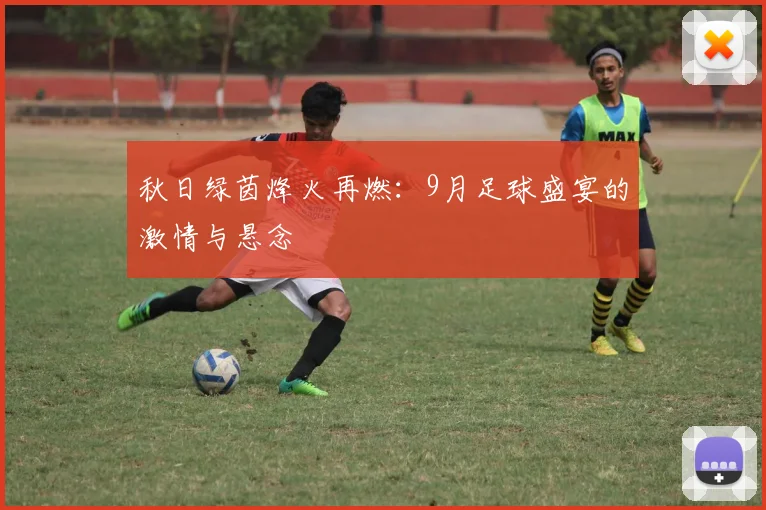秋日绿茵烽火再燃:9月足球盛宴的激情与悬念