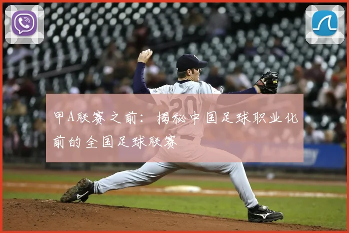 甲A联赛之前:揭秘中国足球职业化前的全国足球联赛