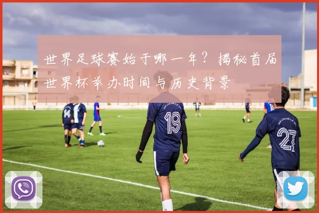 世界足球赛始于哪一年？揭秘首届世界杯举办时间与历史背景