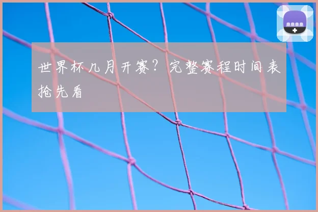 世界杯几月开赛？完整赛程时间表抢先看