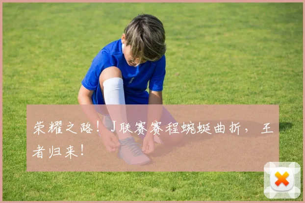 荣耀之路！J联赛赛程蜿蜒曲折，王者归来！