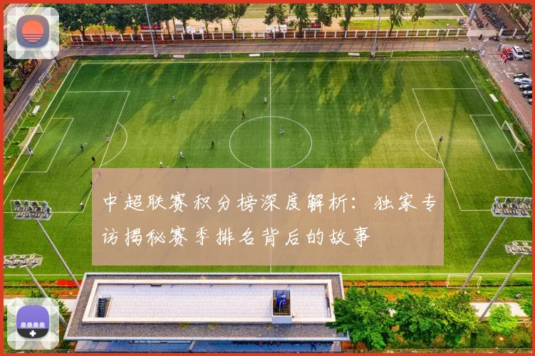 中超联赛积分榜深度解析：独家专访揭秘赛季排名背后的故事