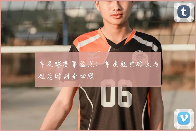 年足球赛事盘点：年度经典对决与难忘时刻全回顾