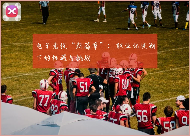电子竞技“新篇章”:职业化浪潮下的机遇与挑战
