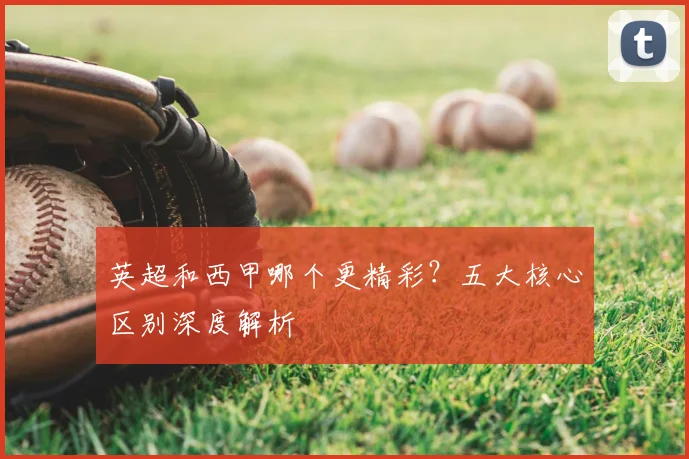 英超和西甲哪个更精彩？五大核心区别深度解析