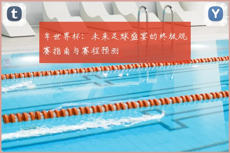 年世界杯：未来足球盛宴的终极观赛指南与赛程预测