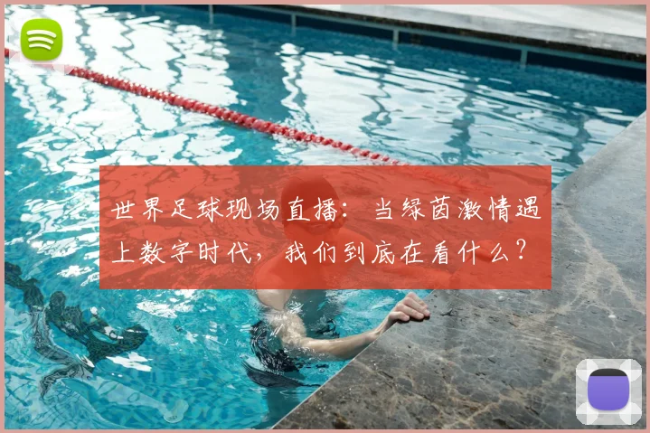世界足球现场直播：当绿茵激情遇上数字时代，我们到底在看什么？